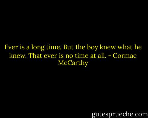Ever is a long time. But the boy knew what he knew. That ever is no time at all. - Cormac McCarthy