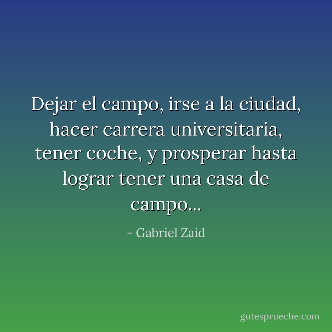 Dejar el campo, irse a la ciudad, hacer carrera universitaria, tener coche, y prosperar hasta lograr tener una casa de campo... - Gabriel Zaid