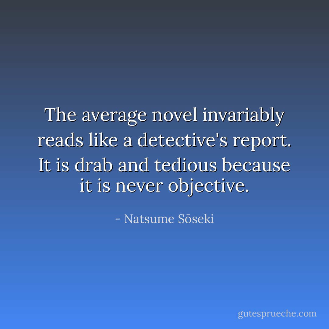 The average novel invariably reads like a detective's report. It is drab and tedious because it is never objective. - Natsume Sōseki