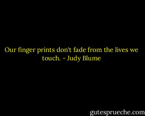 Our finger prints don't fade from the lives we touch. - Judy Blume