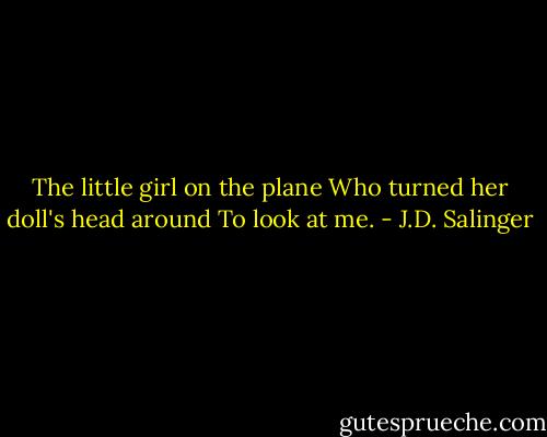 The little girl on the plane<br />Who turned her doll's head around<br />To look at me. - J.D. Salinger