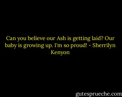 Can you believe our Ash is getting laid? Our baby is growing up. I'm so proud! - Sherrilyn Kenyon