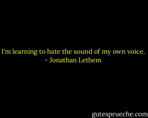 I'm learning to hate the sound of my own voice. - Jonathan Lethem
