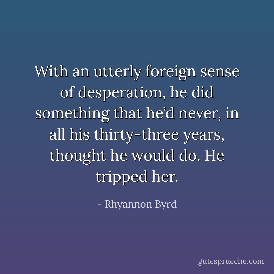 With an utterly foreign sense of desperation, he did something that he’d never, in all his thirty-three years, thought he would do. He tripped her. - Rhyannon Byrd
