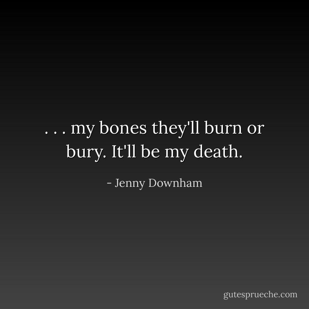 . . . my bones they'll burn or bury. It'll be my death. - Jenny Downham