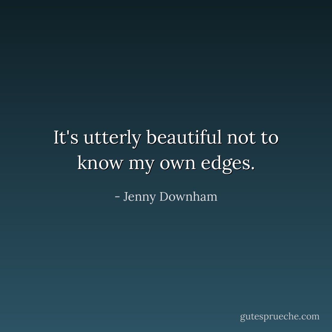 It's utterly beautiful not to know my own edges. - Jenny Downham