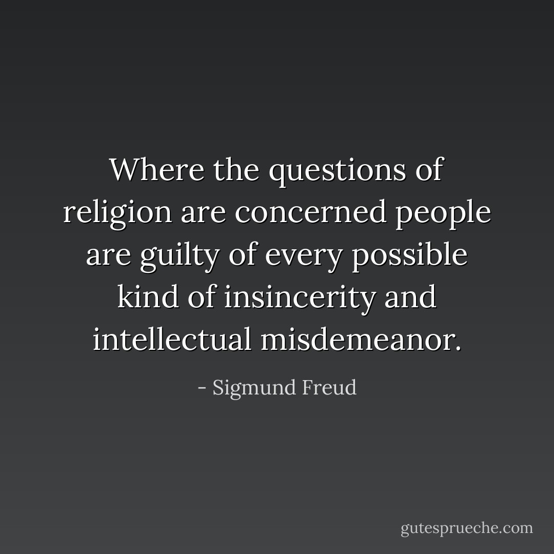 Where the questions of religion are concerned people are guilty of every possible kind of insincerity and intellectual misdemeanor. - Sigmund Freud