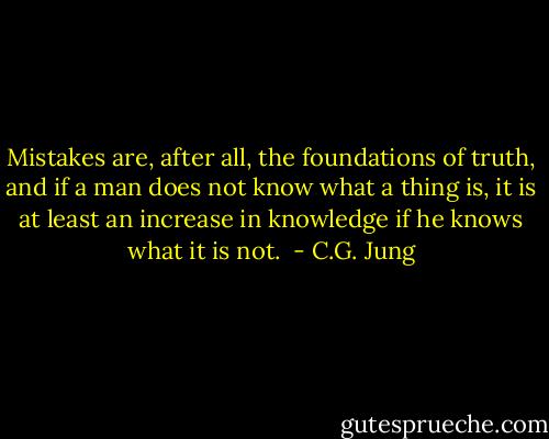 Mistakes are, after all, the foundations of truth, and if a man does not know what a thing is, it is at least an increase in knowledge if he knows what it is not.  - C.G. Jung