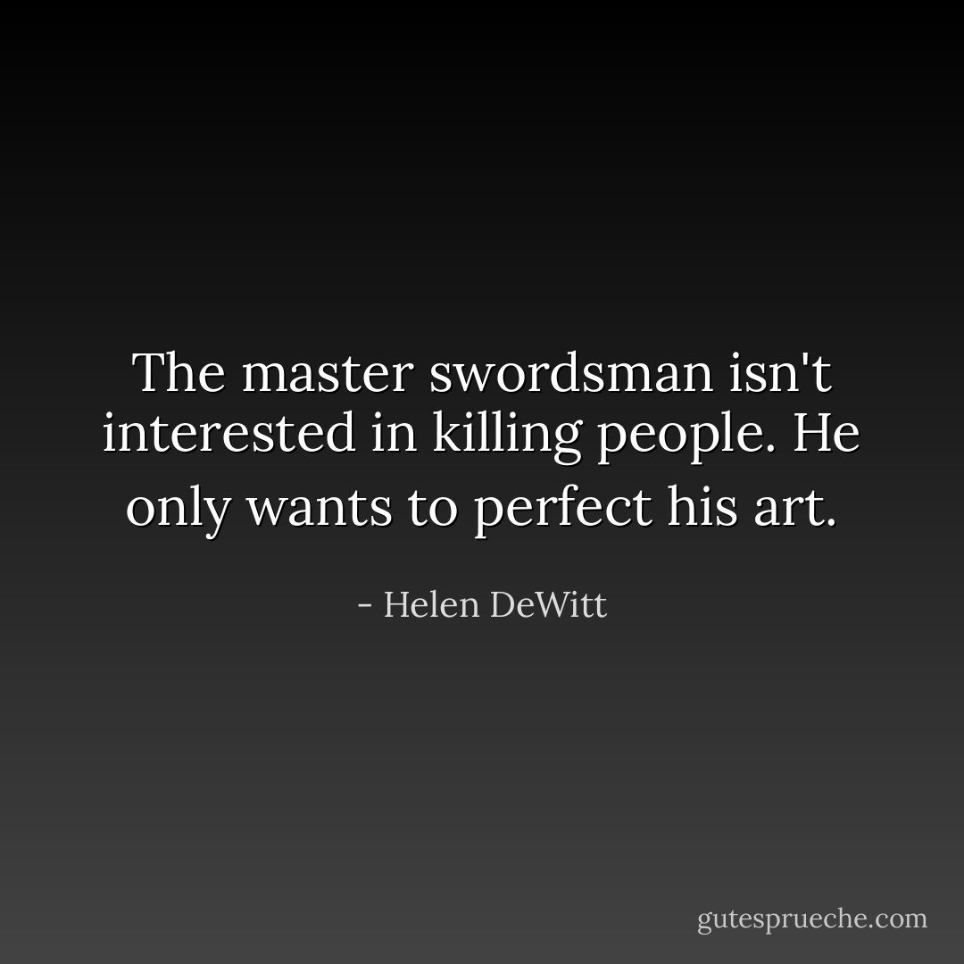 The master swordsman isn't interested in killing people. He only wants to perfect his art. - Helen DeWitt