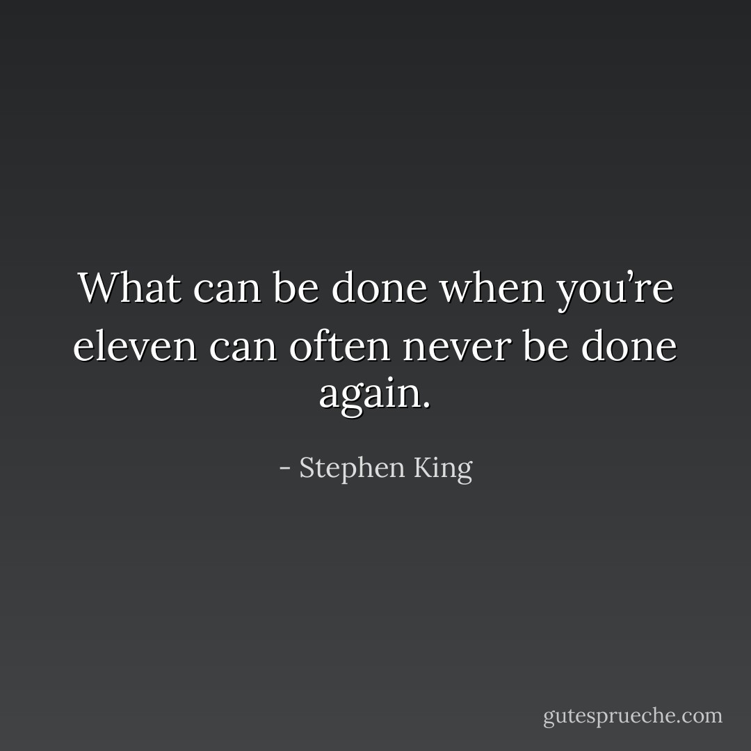 What can be done when you’re eleven can often never be done again. - Stephen King