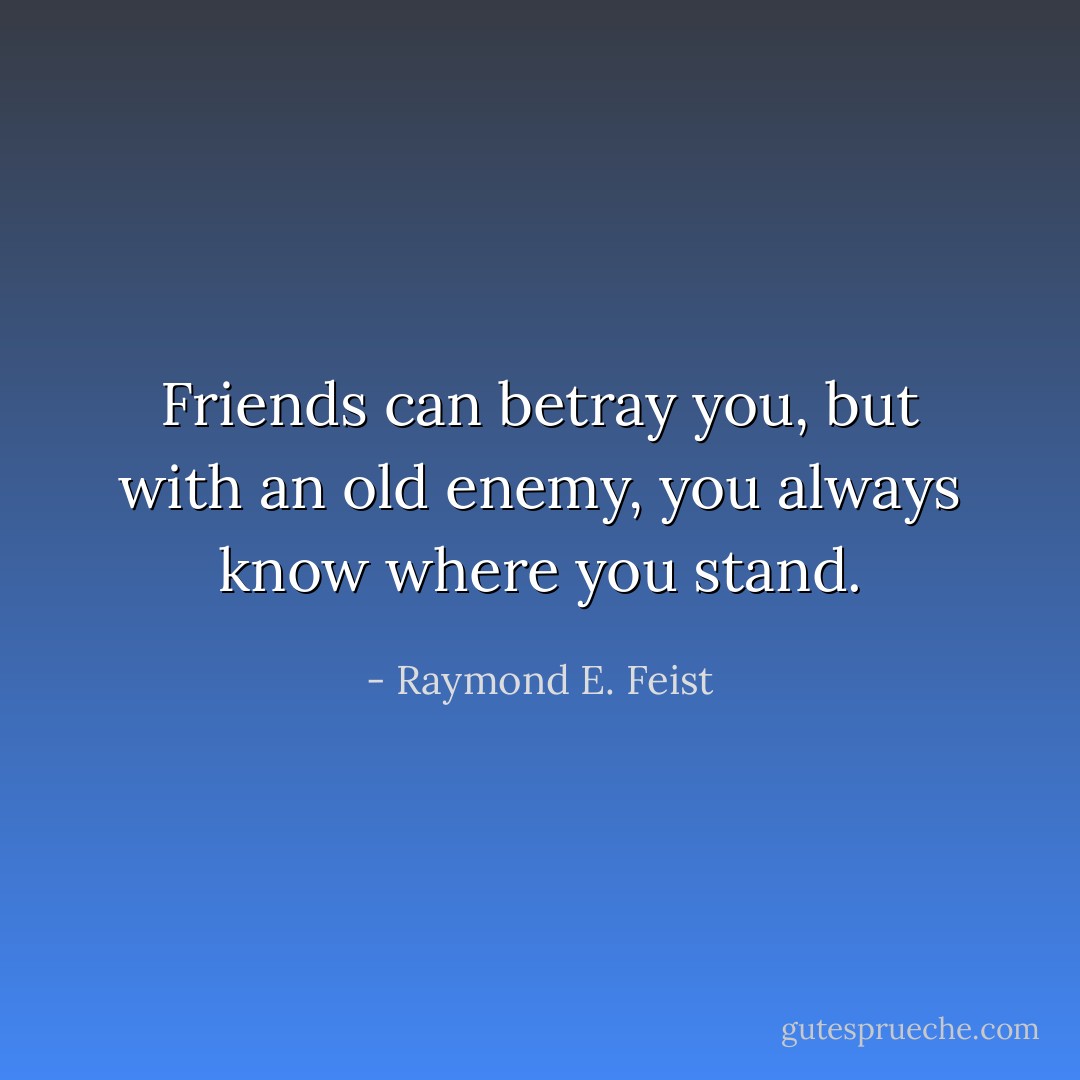 Friends can betray you, but with an old enemy, you always know where you stand. - Raymond E. Feist