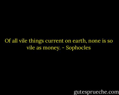 Of all vile things current on earth, none is so vile as money. - Sophocles
