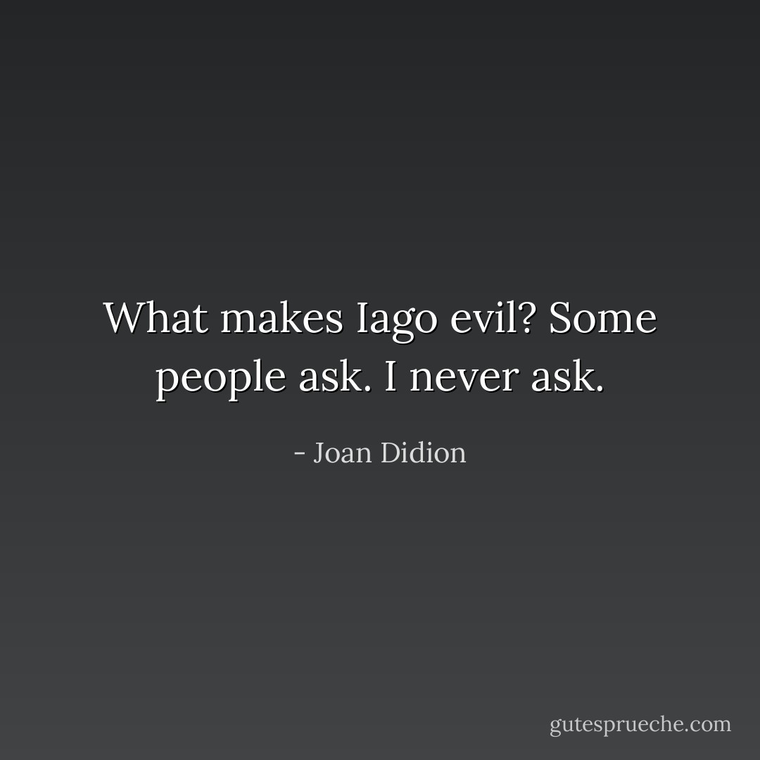 What makes Iago evil? Some people ask. I never ask. - Joan Didion