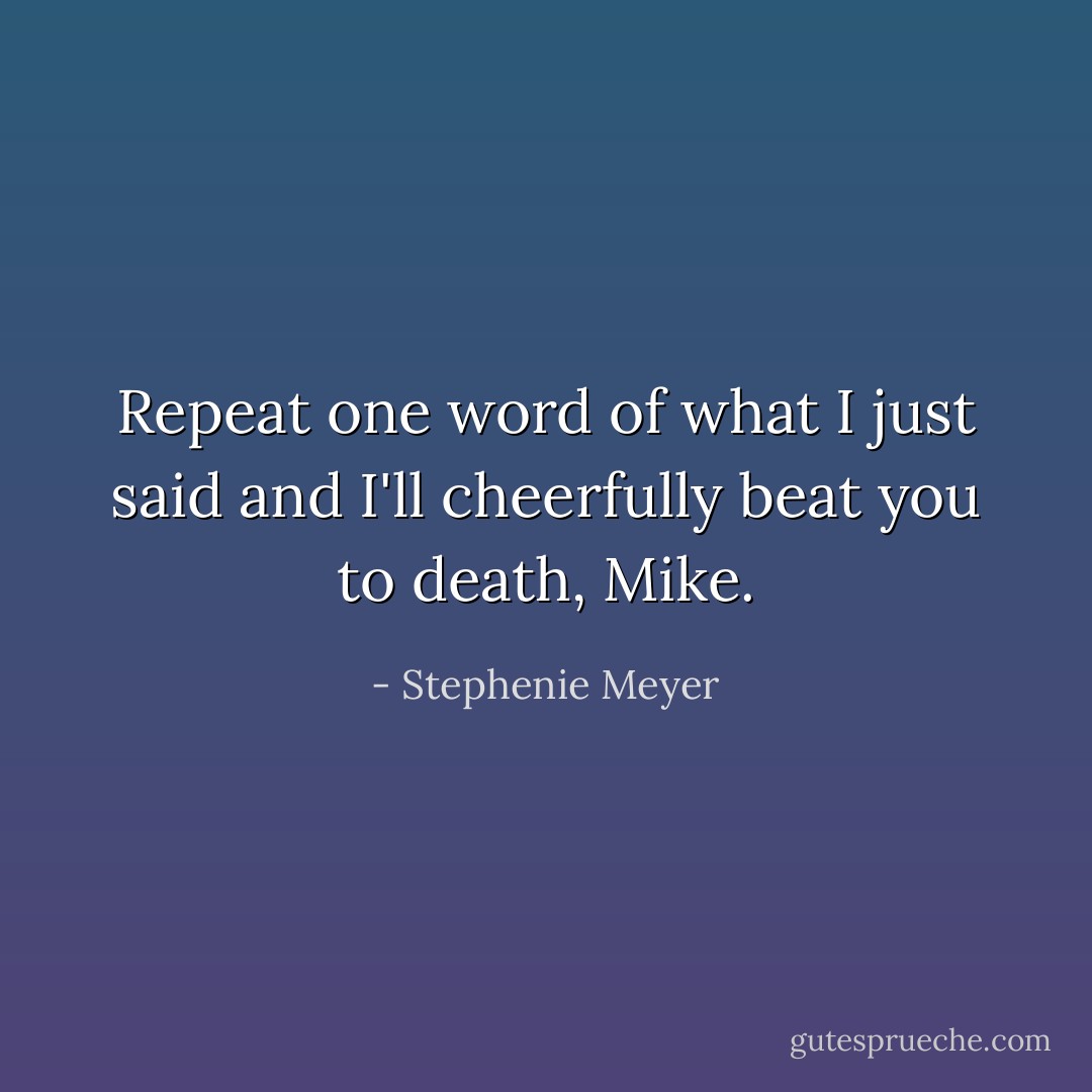 Repeat one word of what I just said and I'll cheerfully beat you to death, Mike. - Stephenie Meyer