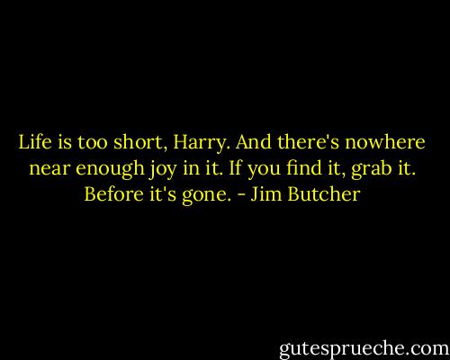 Life is too short, Harry. And there's nowhere near enough joy in it. If you find it, grab it. Before it's gone. - Jim Butcher