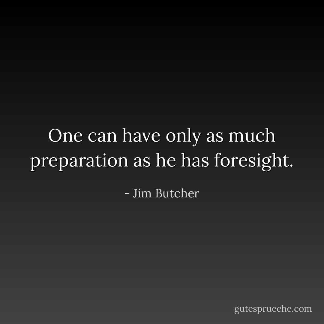 One can have only as much preparation as he has foresight. - Jim Butcher