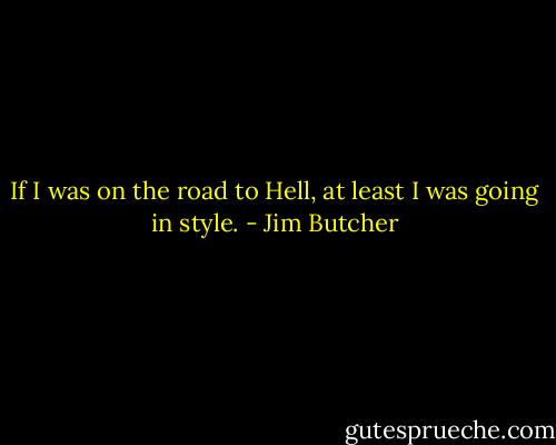 If I was on the road to Hell, at least I was going in style. - Jim Butcher