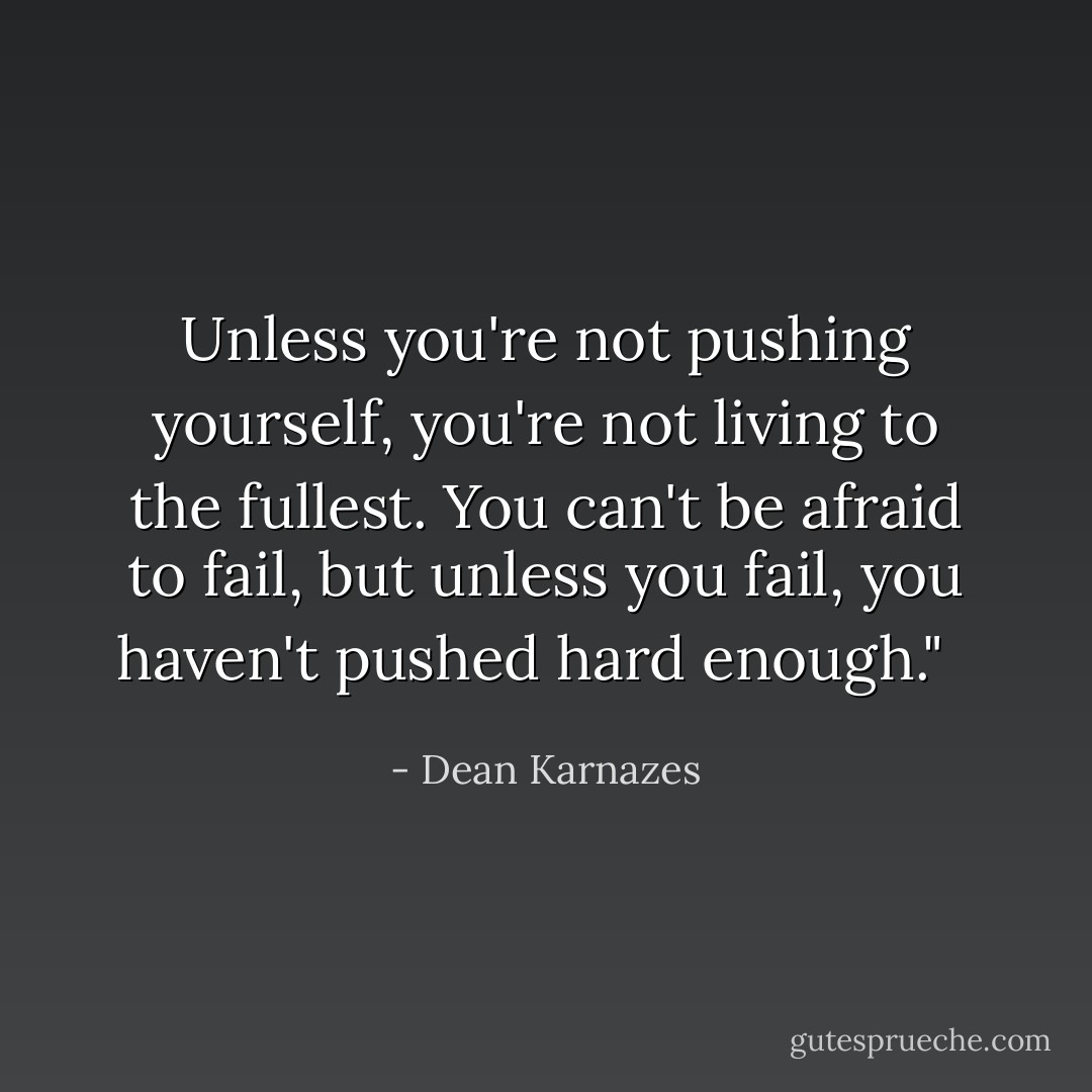 Unless you're not pushing yourself, you're not living to the fullest. You can't be afraid to fail, but unless you fail, you haven't pushed hard enough."<br />  - Dean Karnazes