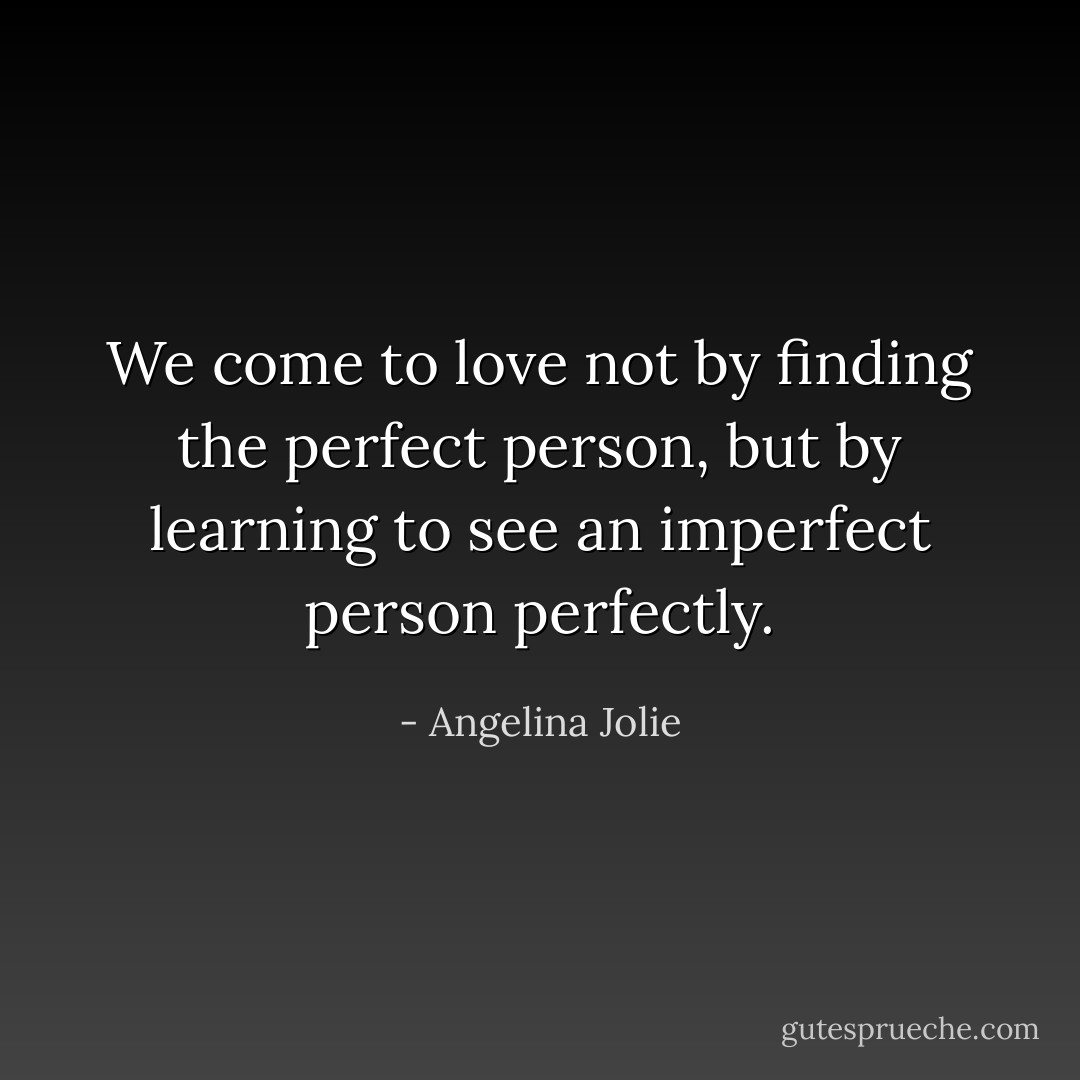 We come to love not by finding the perfect person, but by learning to see an imperfect person perfectly. - Angelina Jolie