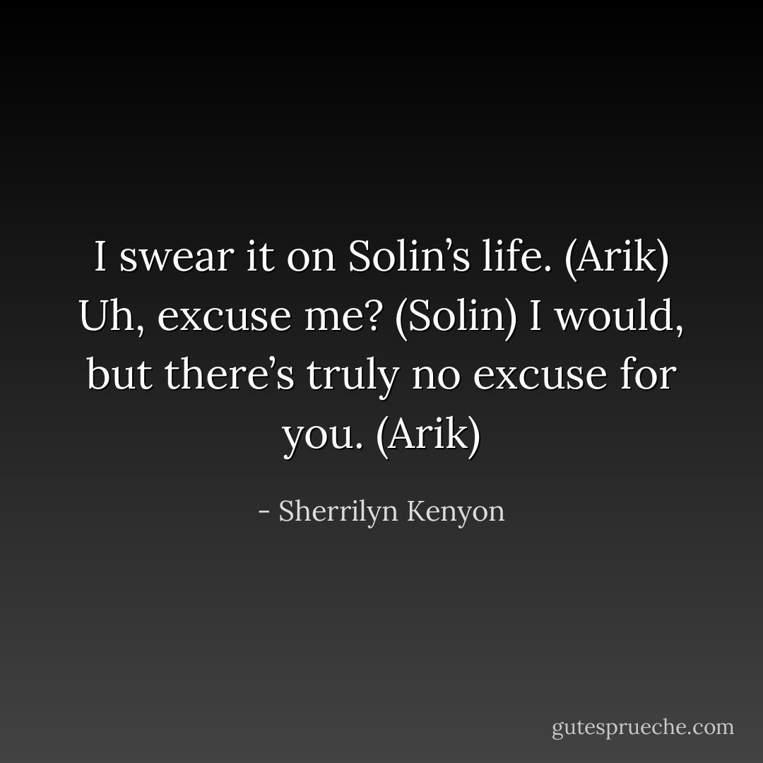 I swear it on Solin’s life. (Arik)<br />Uh, excuse me? (Solin)<br />I would, but there’s truly no excuse for you. (Arik) - Sherrilyn Kenyon