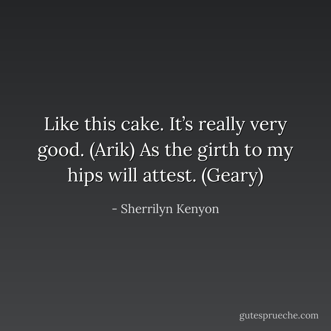 Like this cake. It’s really very good. (Arik)<br />As the girth to my hips will attest. (Geary) - Sherrilyn Kenyon