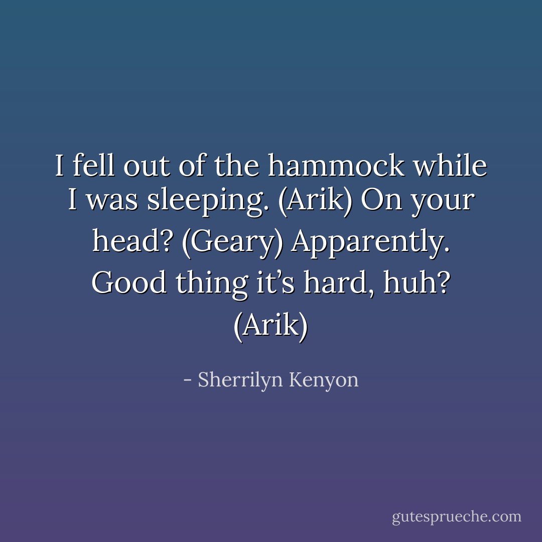 I fell out of the hammock while I was sleeping. (Arik)<br />On your head? (Geary)<br />Apparently. Good thing it’s hard, huh? (Arik) - Sherrilyn Kenyon