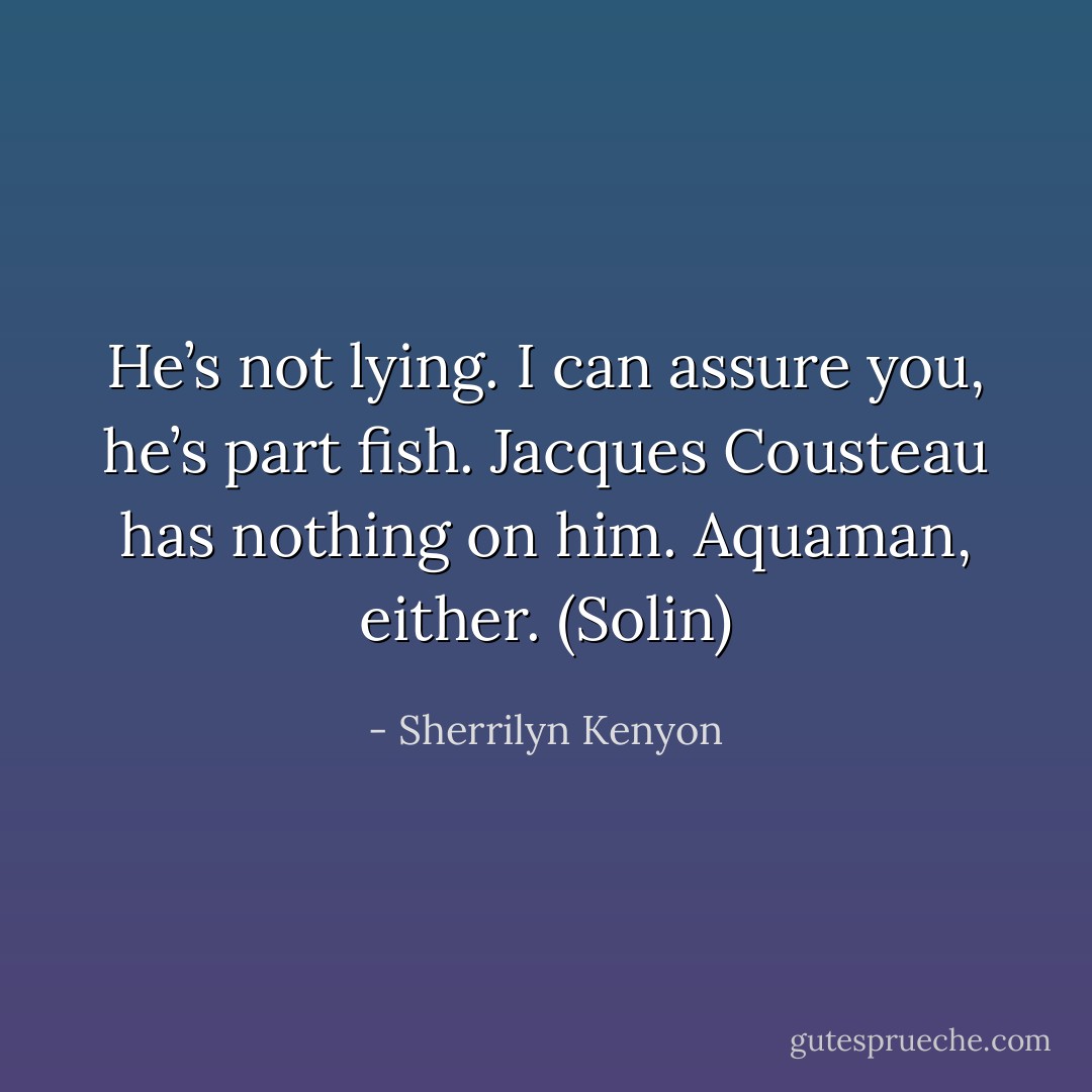 He’s not lying. I can assure you, he’s part fish. Jacques Cousteau has nothing on him. Aquaman, either. (Solin) - Sherrilyn Kenyon