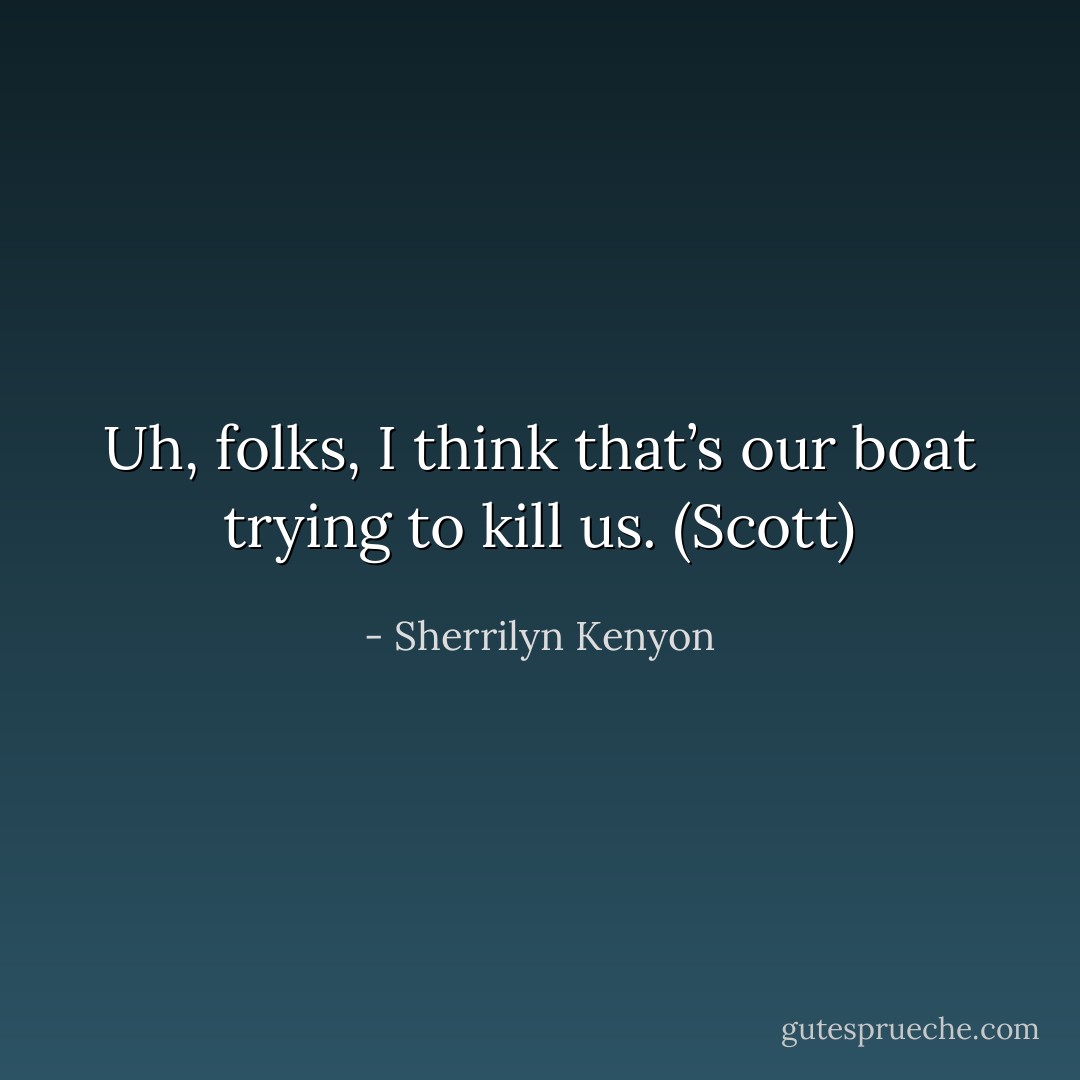 Uh, folks, I think that’s our boat trying to kill us. (Scott) - Sherrilyn Kenyon
