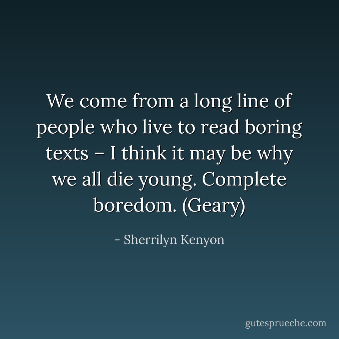 We come from a long line of people who live to read boring texts – I think it may be why we all die young. Complete boredom. (Geary) - Sherrilyn Kenyon