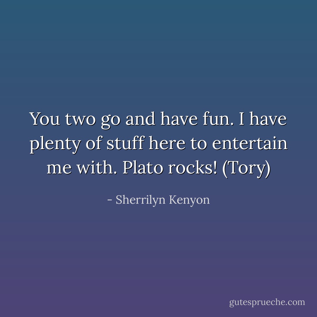 You two go and have fun. I have plenty of stuff here to entertain me with. Plato rocks! (Tory) - Sherrilyn Kenyon