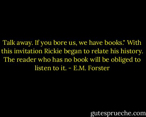 Talk away. If you bore us, we have books."<br />With this invitation Rickie began to relate his history. The reader who has no book will be obliged to listen to it. - E.M. Forster