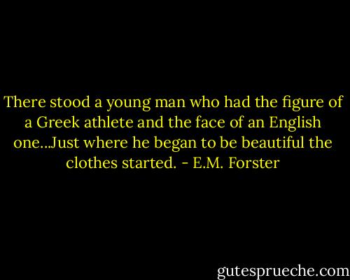 There stood a young man who had the figure of a Greek athlete and the face of an English one...Just where he began to be beautiful the clothes started. - E.M. Forster