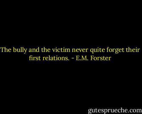 The bully and the victim never quite forget their first relations. - E.M. Forster