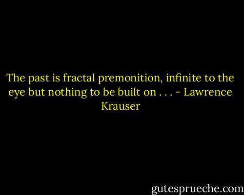 The past is fractal premonition, infinite to the eye but nothing to be built on . . . - Lawrence Krauser