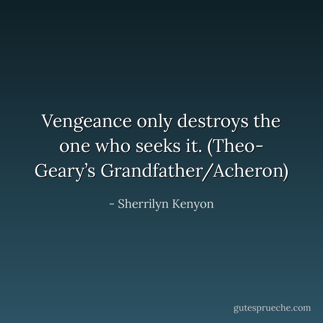 Vengeance only destroys the one who seeks it. (Theo- Geary’s Grandfather/Acheron) - Sherrilyn Kenyon