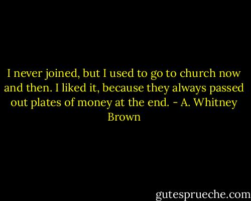 I never joined, but I used to go to church now and then. I liked it, because they always passed out plates of money at the end. - A. Whitney Brown