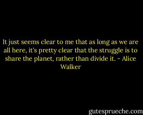 It just seems clear to me that as long as we are all here, it's pretty clear that the struggle is to share the planet, rather than divide it. - Alice Walker