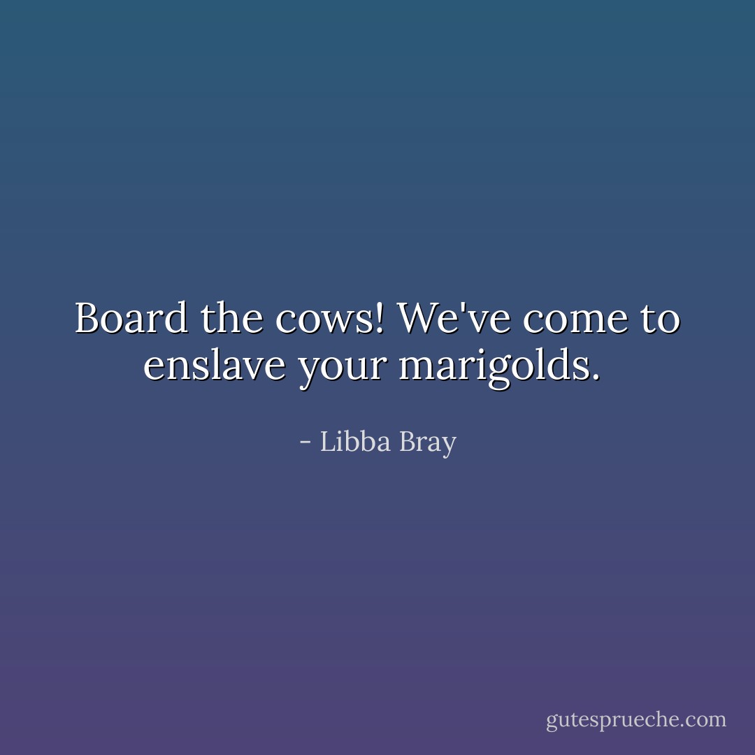 Board the cows! We've come to enslave your marigolds.  - Libba Bray