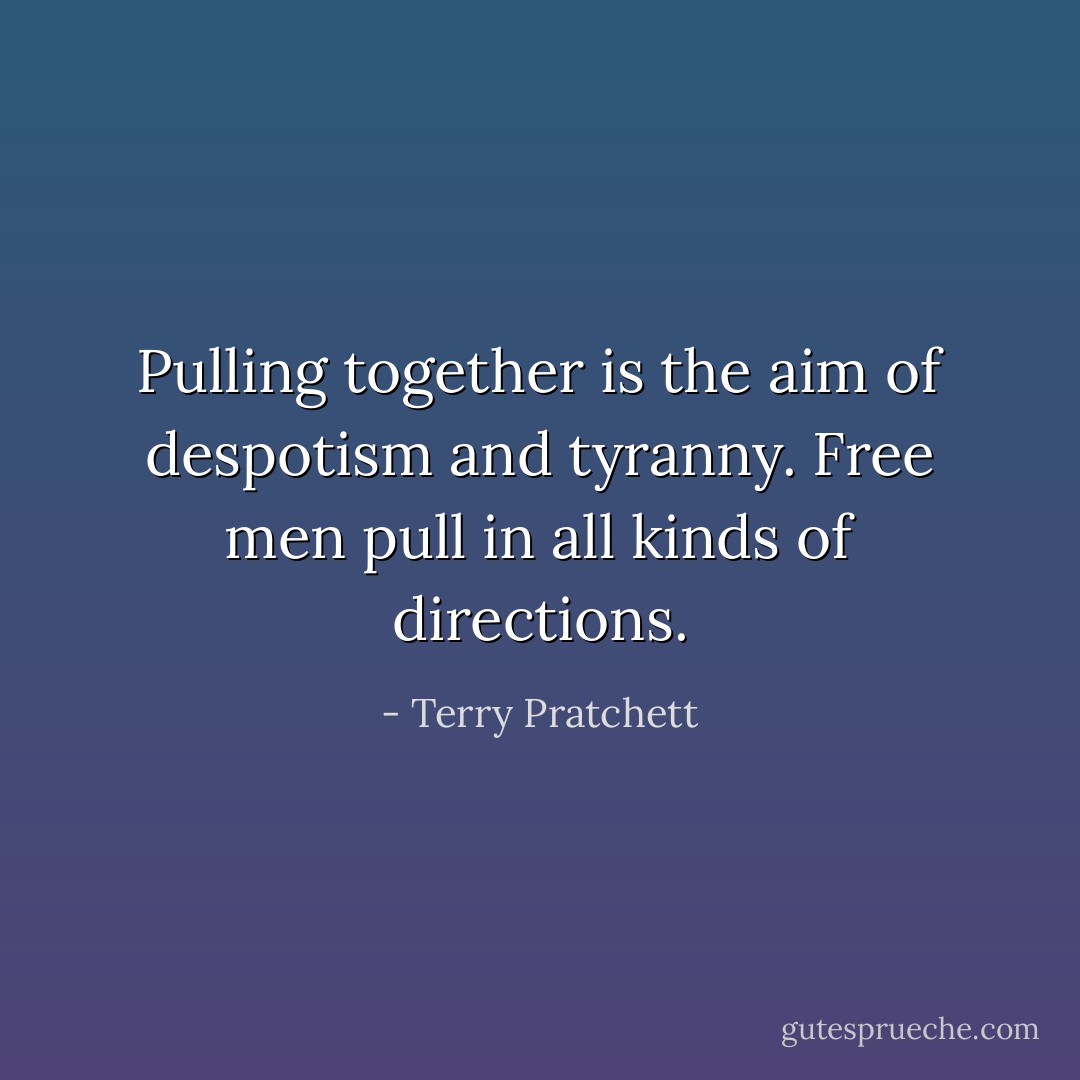 Pulling together is the aim of despotism and tyranny. Free men pull in all kinds of directions. - Terry Pratchett