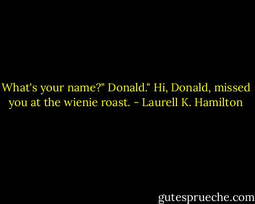 What's your name?"<br />Donald."<br />Hi, Donald, missed you at the wienie roast. - Laurell K. Hamilton