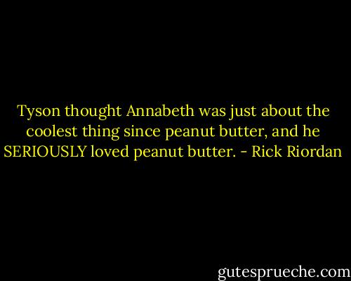 Tyson thought Annabeth was just about the coolest thing since peanut butter, and he SERIOUSLY loved peanut butter. - Rick Riordan