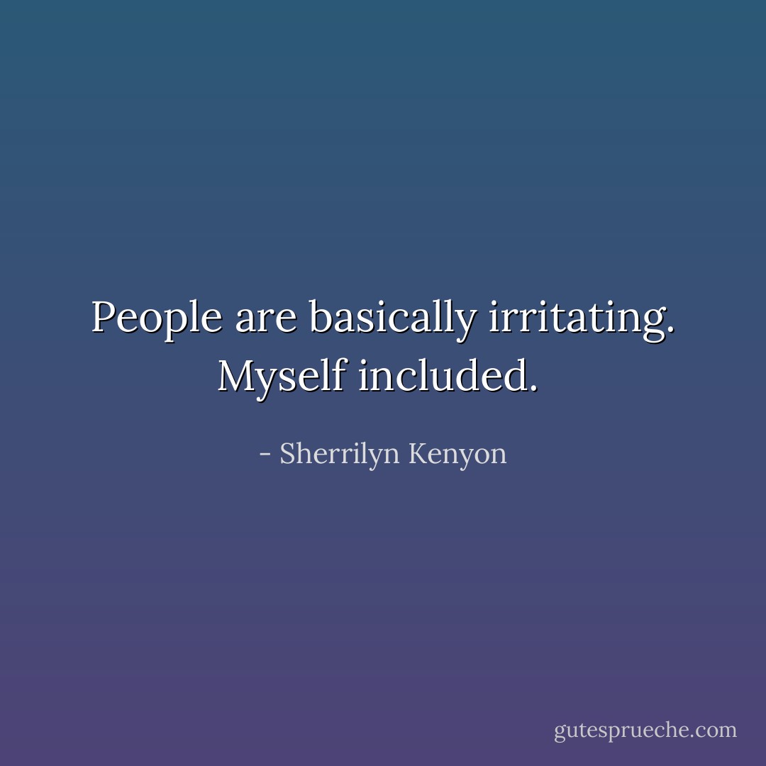 People are basically irritating. Myself included.  - Sherrilyn Kenyon