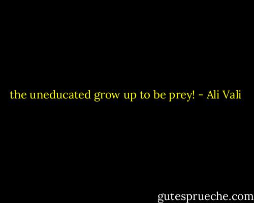 the uneducated grow up to be prey! - Ali Vali