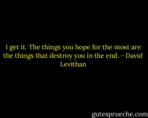 I get it. The things you hope for the most are the things that destroy you in the end. - David Levithan