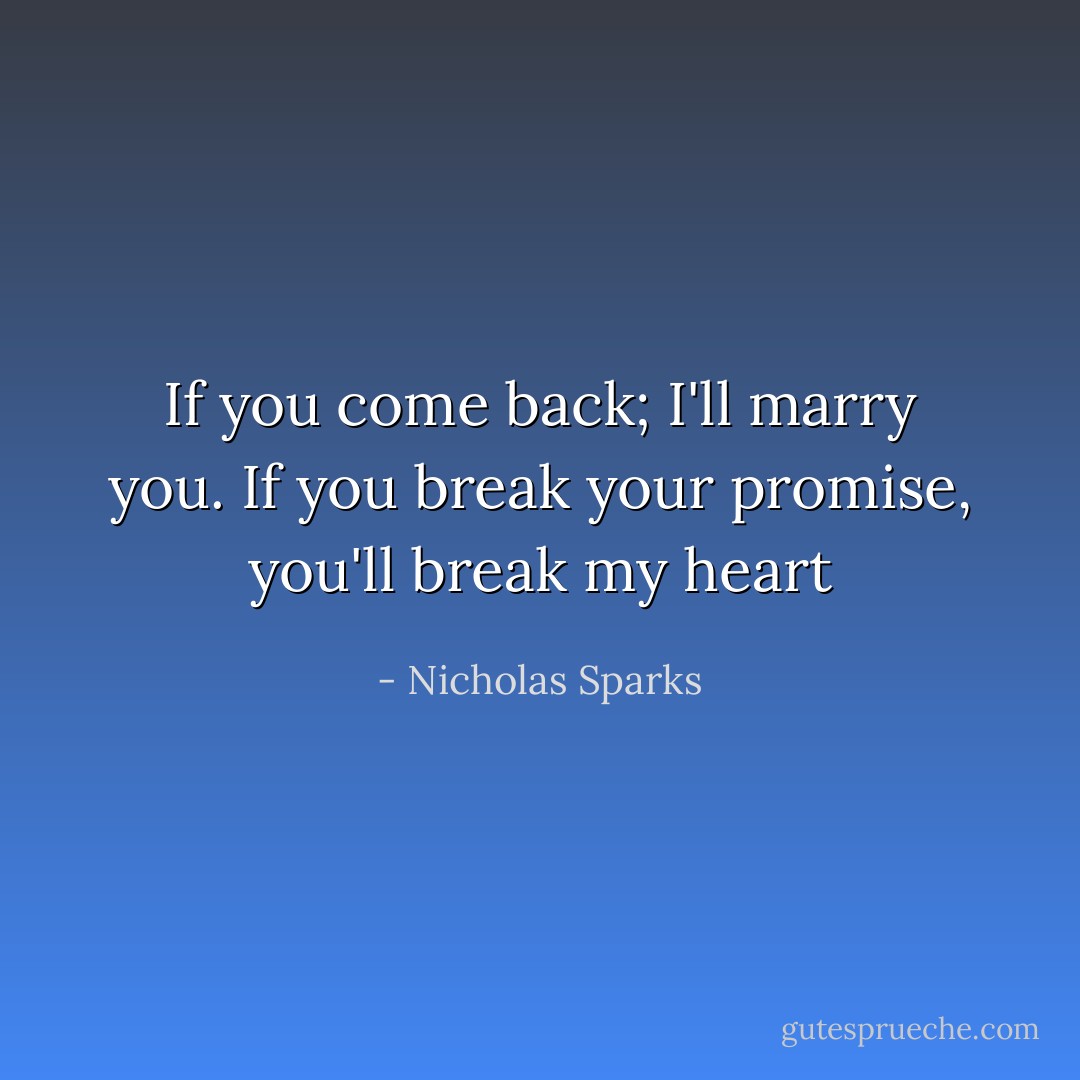If you come back; I'll marry you. If you break your promise, you'll break my heart - Nicholas Sparks