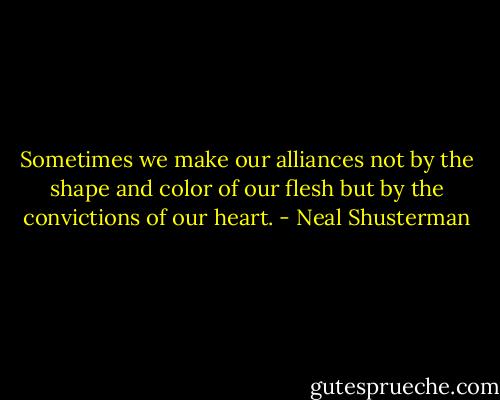 Sometimes we make our alliances not by the shape and color of our flesh but by the convictions of our heart. - Neal Shusterman