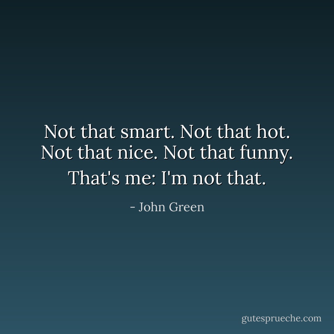 Not that smart. Not that hot. Not that nice. Not that funny. That's me: I'm not that. - John Green