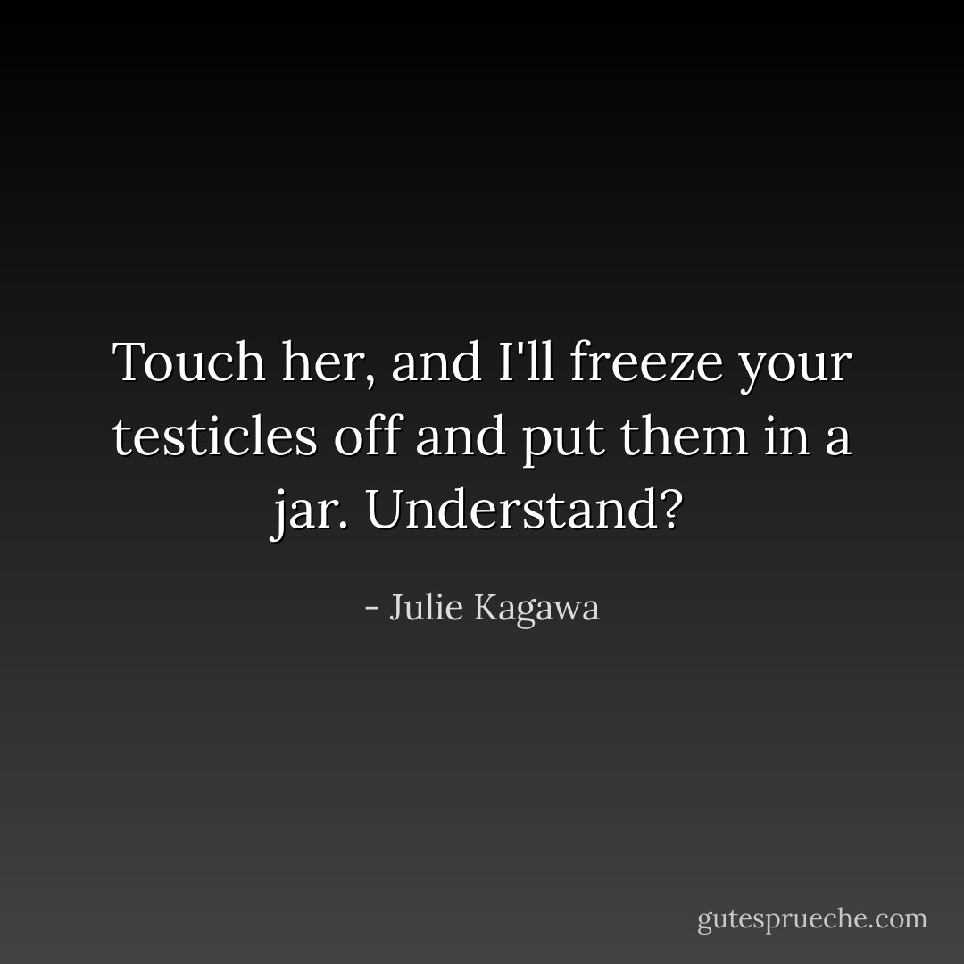 Touch her, and I'll freeze your testicles off and put them in a jar. Understand? - Julie Kagawa