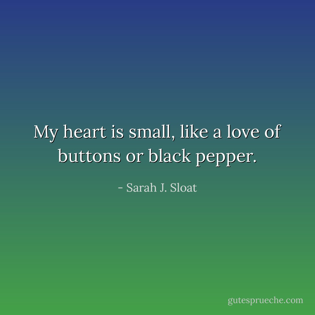 My heart is small, like a love of buttons or black pepper. - Sarah J. Sloat
