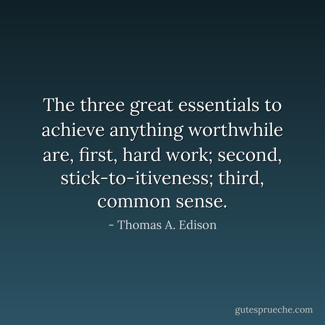 The three great essentials to achieve anything worthwhile are, first, hard work; second, stick-to-itiveness; third, common sense. - Thomas A. Edison